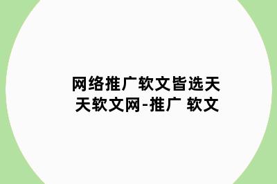 网络推广软文皆选天天软文网-推广 软文